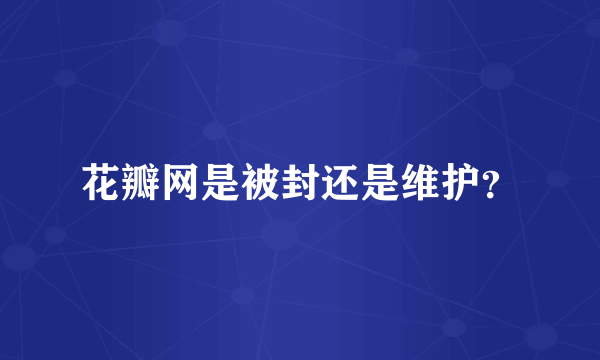 花瓣网是被封还是维护？