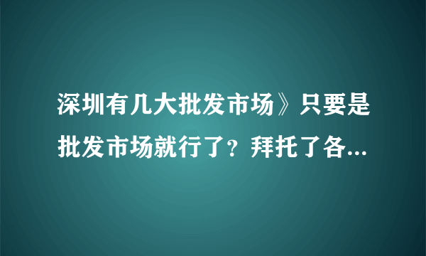 深圳有几大批发市场》只要是批发市场就行了？拜托了各位 谢谢