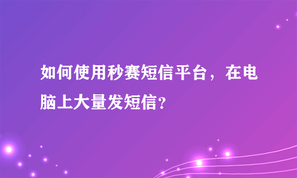 如何使用秒赛短信平台，在电脑上大量发短信？