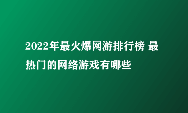 2022年最火爆网游排行榜 最热门的网络游戏有哪些