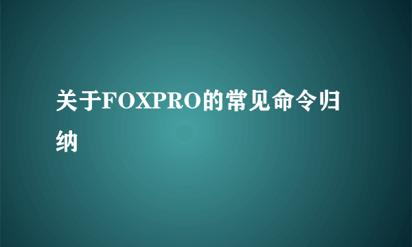 关于FOXPRO的常见命令归纳