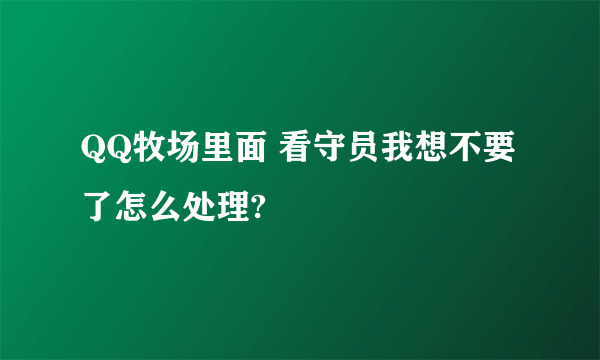 QQ牧场里面 看守员我想不要了怎么处理?