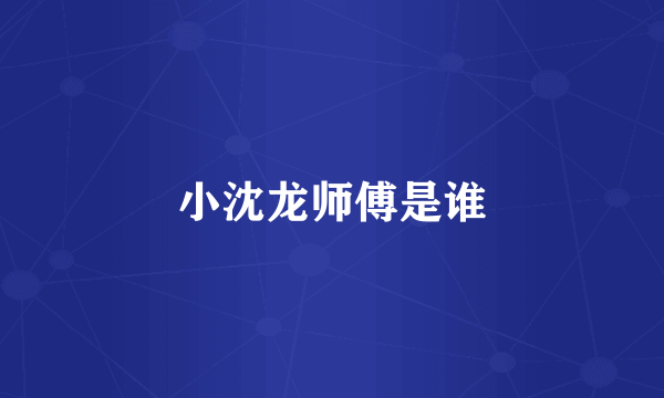 小沈龙师傅是谁