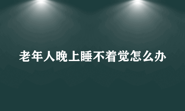 老年人晚上睡不着觉怎么办