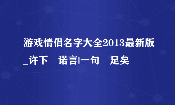 游戏情侣名字大全2013最新版_许下↘诺言|一句↘足矣