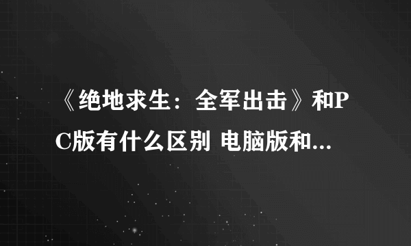 《绝地求生：全军出击》和PC版有什么区别 电脑版和手游一样吗