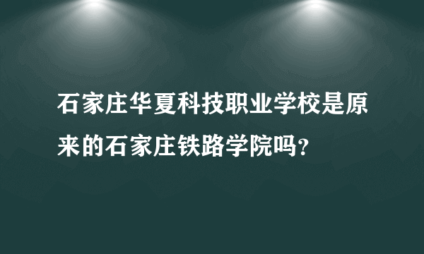 石家庄华夏科技职业学校是原来的石家庄铁路学院吗？