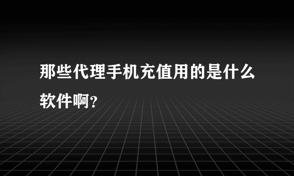 那些代理手机充值用的是什么软件啊？