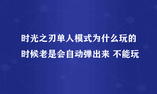 时光之刃单人模式为什么玩的时候老是会自动弹出来 不能玩