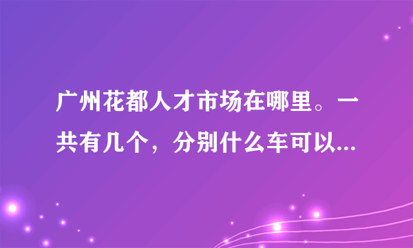 广州花都人才市场在哪里。一共有几个，分别什么车可以到达啊？