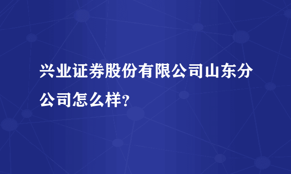 兴业证券股份有限公司山东分公司怎么样？