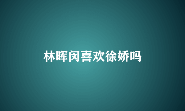 林晖闵喜欢徐娇吗