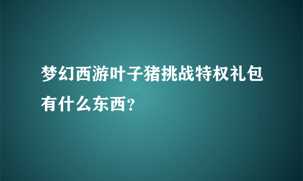梦幻西游叶子猪挑战特权礼包有什么东西？