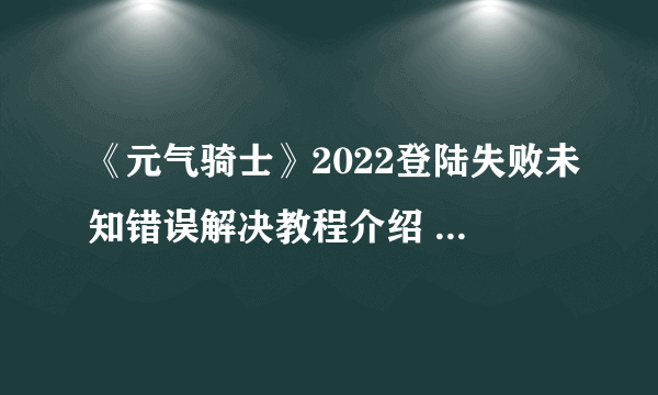 《元气骑士》2022登陆失败未知错误解决教程介绍 登录未知错误如何解决