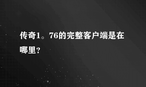 传奇1。76的完整客户端是在哪里？