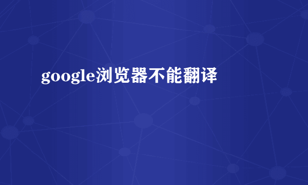 google浏览器不能翻译