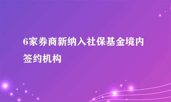 6家券商新纳入社保基金境内签约机构