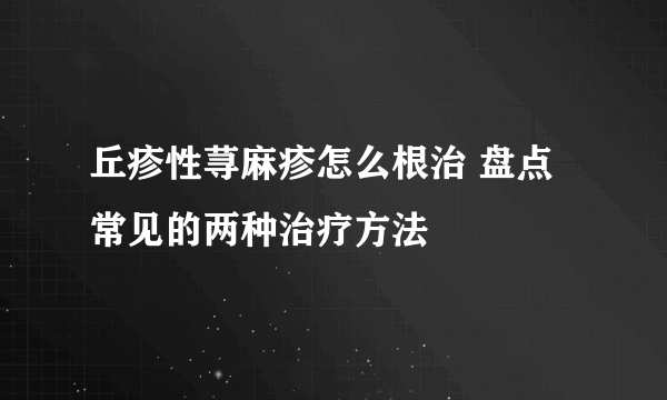 丘疹性荨麻疹怎么根治 盘点常见的两种治疗方法