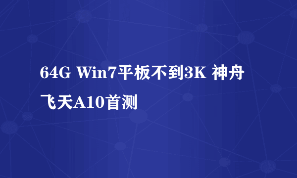 64G Win7平板不到3K 神舟飞天A10首测