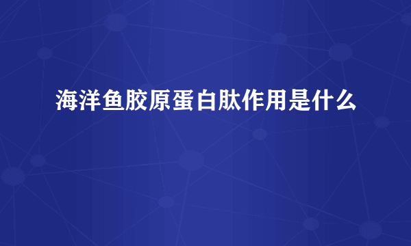 海洋鱼胶原蛋白肽作用是什么
