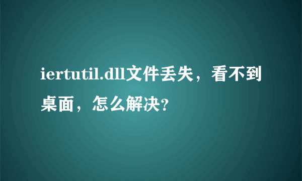 iertutil.dll文件丢失，看不到桌面，怎么解决？