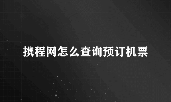 携程网怎么查询预订机票