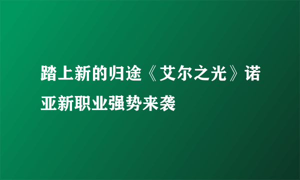 踏上新的归途《艾尔之光》诺亚新职业强势来袭