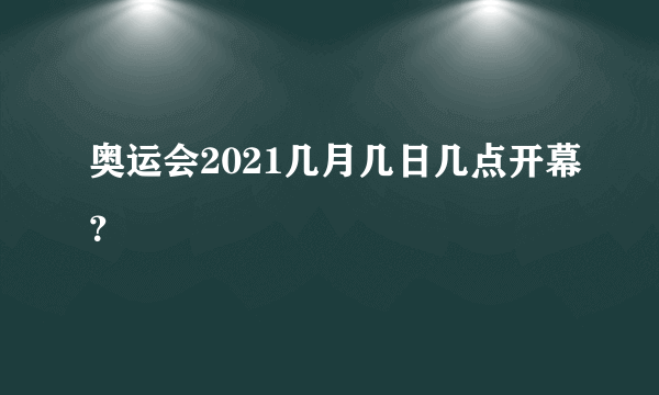 奥运会2021几月几日几点开幕？