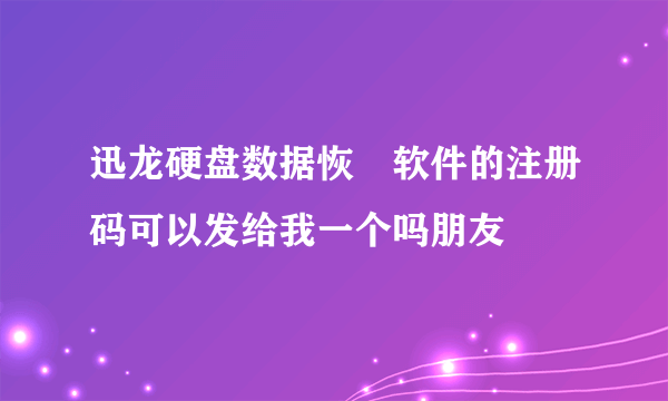 迅龙硬盘数据恢復软件的注册码可以发给我一个吗朋友