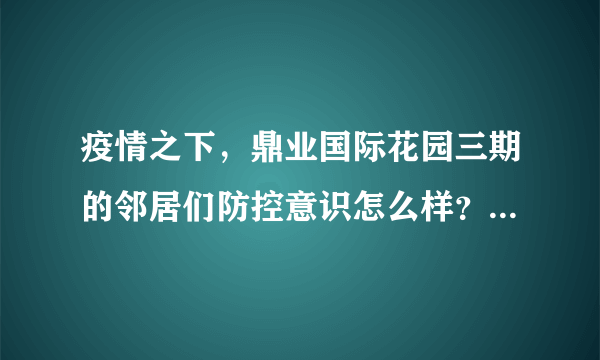 疫情之下，鼎业国际花园三期的邻居们防控意识怎么样？小区的防疫措施做得如何？