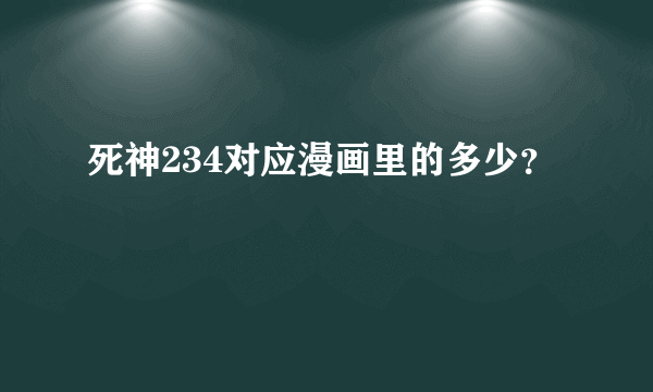 死神234对应漫画里的多少？