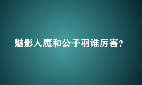魅影人魔和公子羽谁厉害？