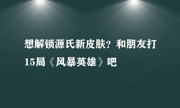 想解锁源氏新皮肤？和朋友打15局《风暴英雄》吧