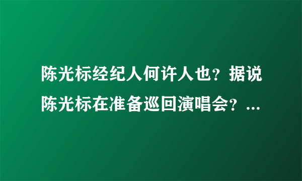 陈光标经纪人何许人也？据说陈光标在准备巡回演唱会？怎样才能联系到陈光标经纪人？