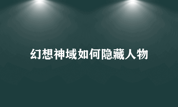 幻想神域如何隐藏人物