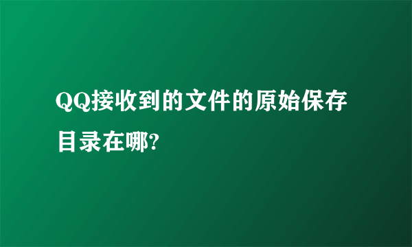 QQ接收到的文件的原始保存目录在哪?