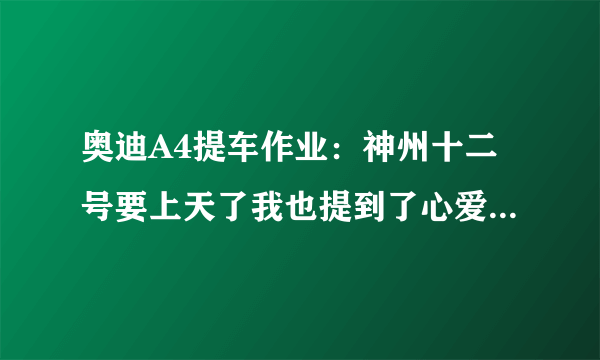 奥迪A4提车作业：神州十二号要上天了我也提到了心爱的奥迪A4L夸戳