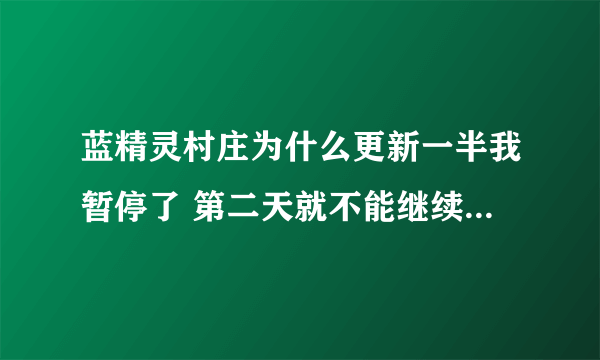 蓝精灵村庄为什么更新一半我暂停了 第二天就不能继续更新了 只有删除重新下了一个 导致等级什么的全没了T T