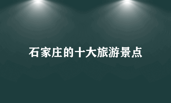 石家庄的十大旅游景点