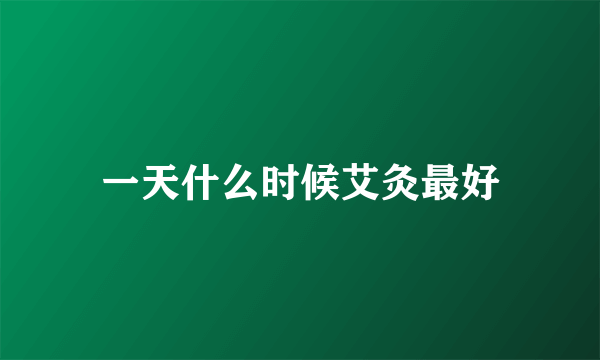 一天什么时候艾灸最好