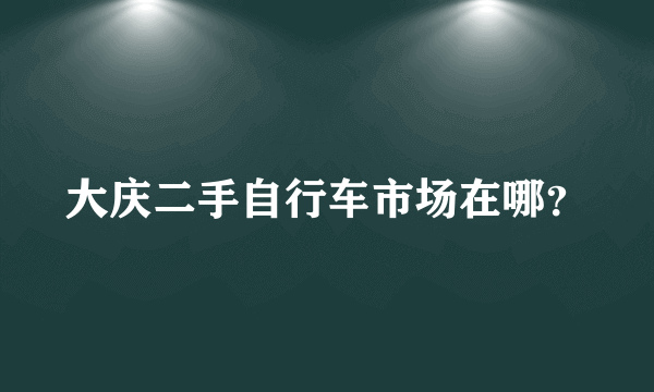 大庆二手自行车市场在哪？