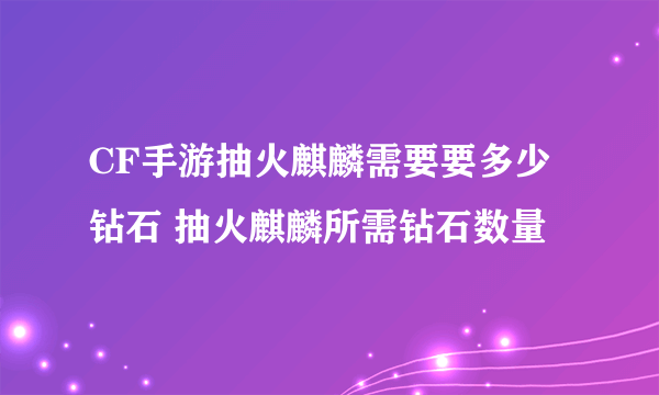 CF手游抽火麒麟需要要多少钻石 抽火麒麟所需钻石数量