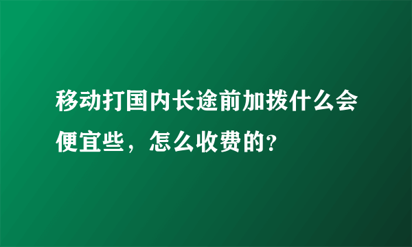 移动打国内长途前加拨什么会便宜些，怎么收费的？