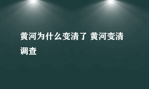黄河为什么变清了 黄河变清调查