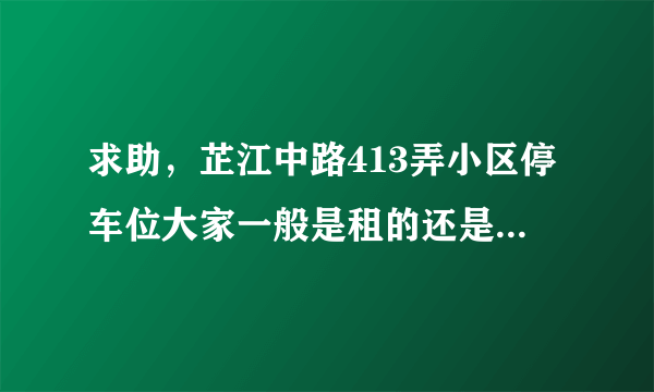 求助，芷江中路413弄小区停车位大家一般是租的还是买的？租和买分别多少钱？平常去哪看车位信息呀？