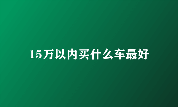 15万以内买什么车最好