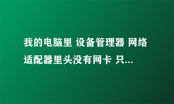 我的电脑里 设备管理器 网络适配器里头没有网卡 只有个1394网络适配器!网络连接里也只有个1394连接