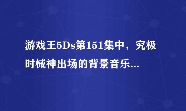 游戏王5Ds第151集中，究极时械神出场的背景音乐是什么？谢谢