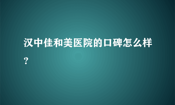 汉中佳和美医院的口碑怎么样？