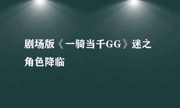 剧场版《一骑当千GG》迷之角色降临